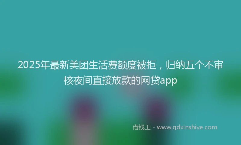2025年最新美团生活费额度被拒，归纳五个不审核夜间直接放款的网贷app