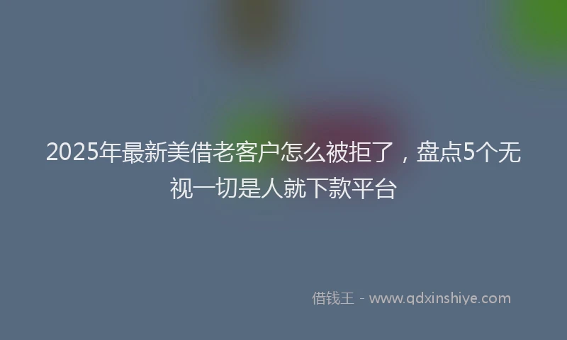 2025年最新美借老客户怎么被拒了，盘点5个无视一切是人就下款平台