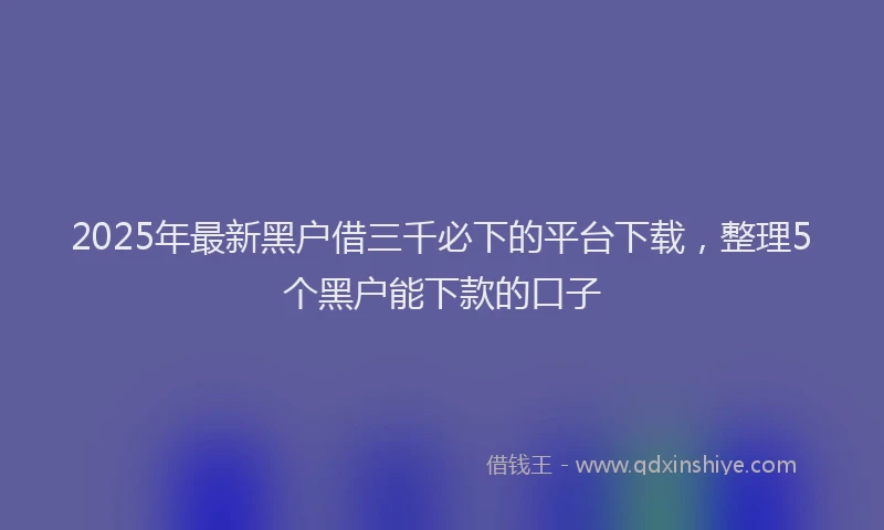 2025年最新黑户借三千必下的平台下载，整理5个黑户能下款的口子