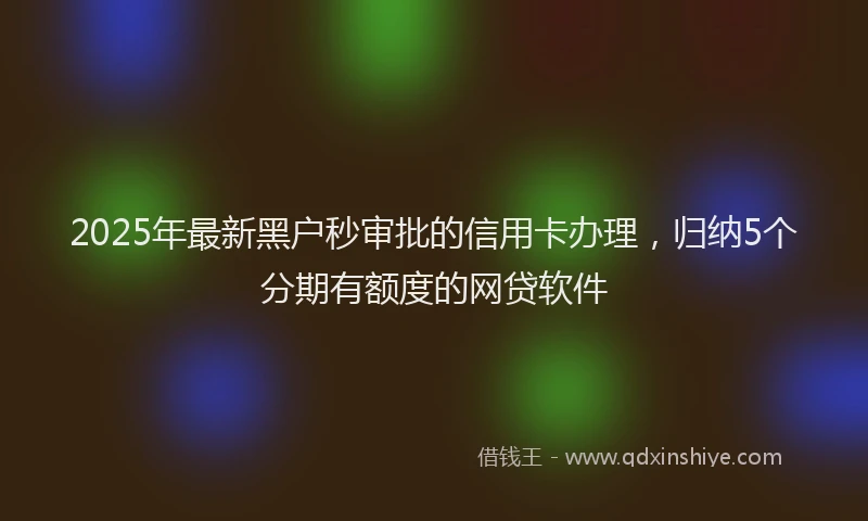 2025年最新黑户秒审批的信用卡办理，归纳5个分期有额度的网贷软件
