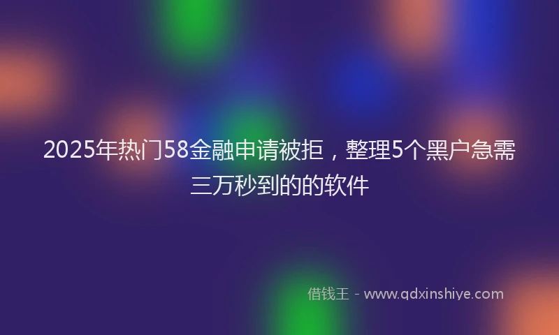 2025年热门58金融申请被拒，整理5个黑户急需三万秒到的的软件