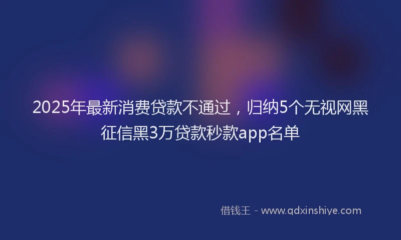 2025年最新消费贷款不通过，归纳5个无视网黑征信黑3万贷款秒款app名单