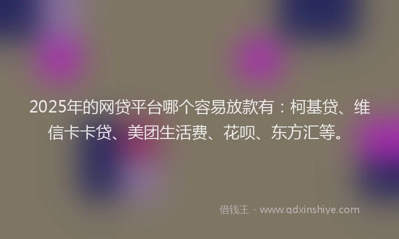 2025年的网贷平台哪个容易放款有：柯基贷、维信卡卡贷、美团生活费、花呗、东方汇等。