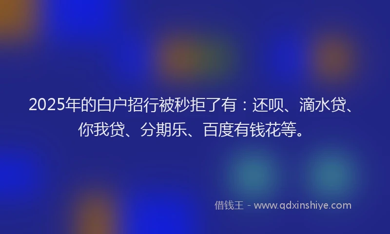 2025年的白户招行被秒拒了有：还呗、滴水贷、你我贷、分期乐、百度有钱花等。