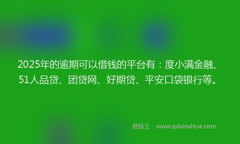 2025年的逾期可以借钱的平台有：度小满金融、51人品贷、团贷网、好期贷、平安口袋银行等。