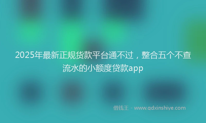 2025年最新正规货款平台通不过，整合五个不查流水的小额度贷款app