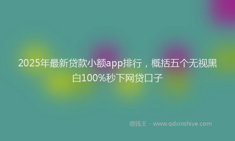 2025年最新贷款小额app排行，概括五个无视黑白100%秒下网贷口子