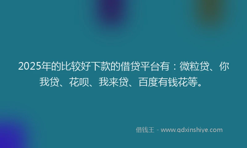 2025年的比较好下款的借贷平台有：微粒贷、你我贷、花呗、我来贷、百度有钱花等。