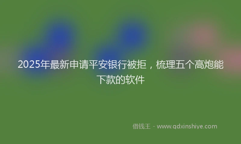 2025年最新申请平安银行被拒，梳理五个高炮能下款的软件