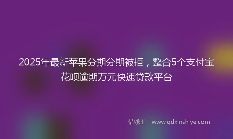 2025年最新苹果分期分期被拒，整合5个支付宝花呗逾期万元快速贷款平台