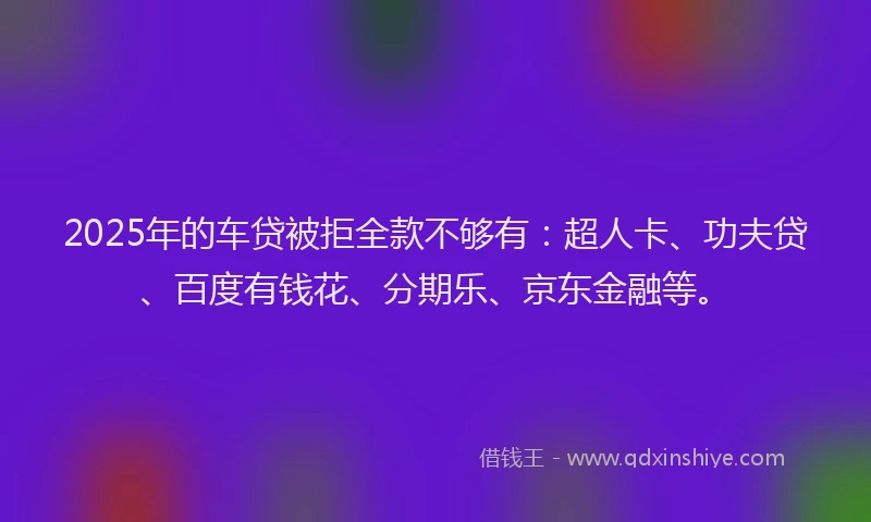 2025年的车贷被拒全款不够有：超人卡、功夫贷、百度有钱花、分期乐、京东金融等。