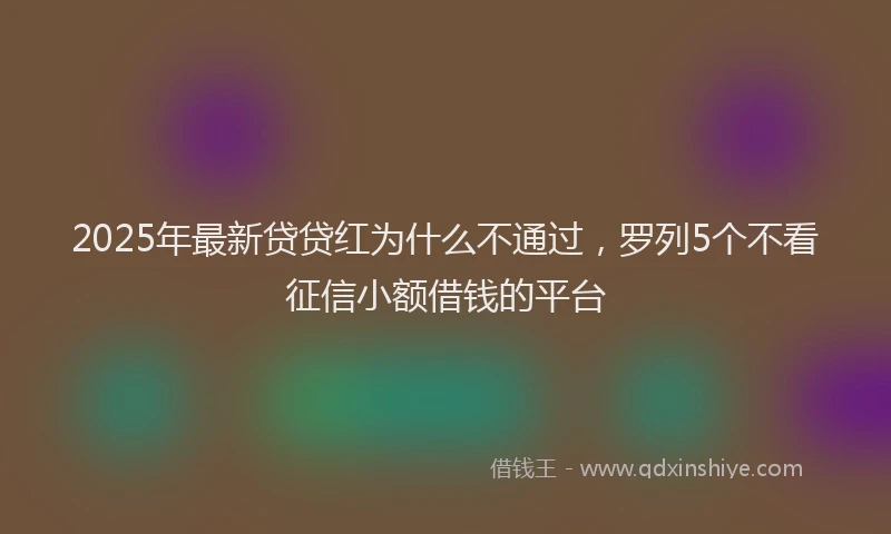 2025年最新贷贷红为什么不通过，罗列5个不看征信小额借钱的平台