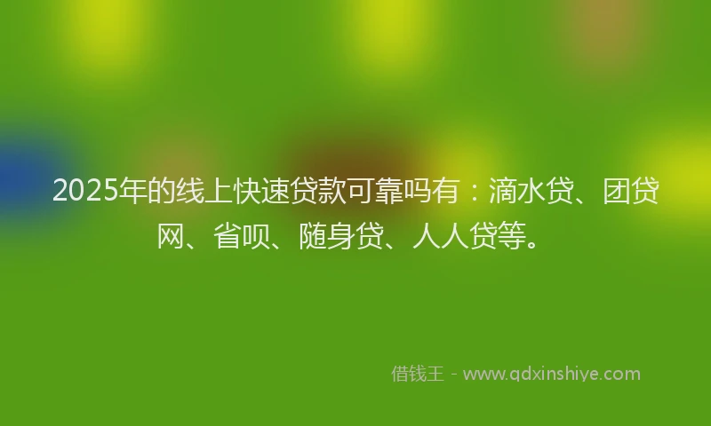 2025年的线上快速贷款可靠吗有：滴水贷、团贷网、省呗、随身贷、人人贷等。