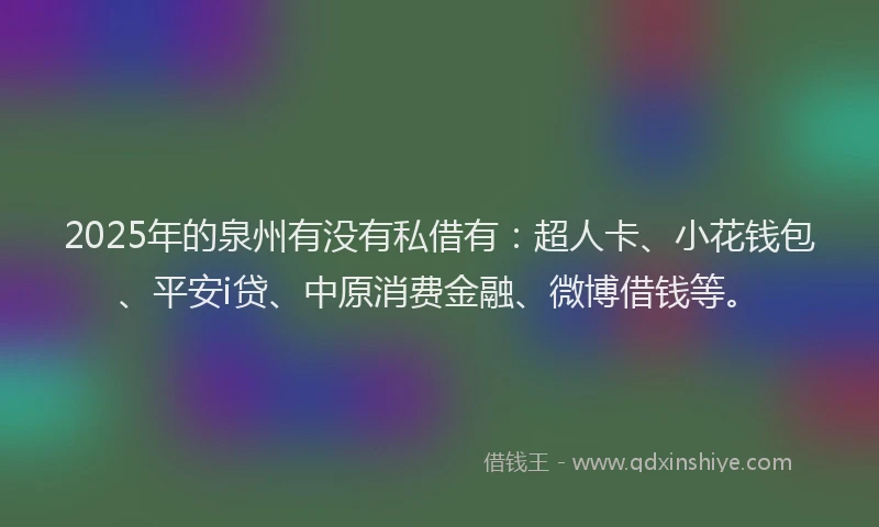 2025年的泉州有没有私借有：超人卡、小花钱包、平安i贷、中原消费金融、微博借钱等。