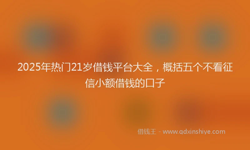 2025年热门21岁借钱平台大全，概括五个不看征信小额借钱的口子