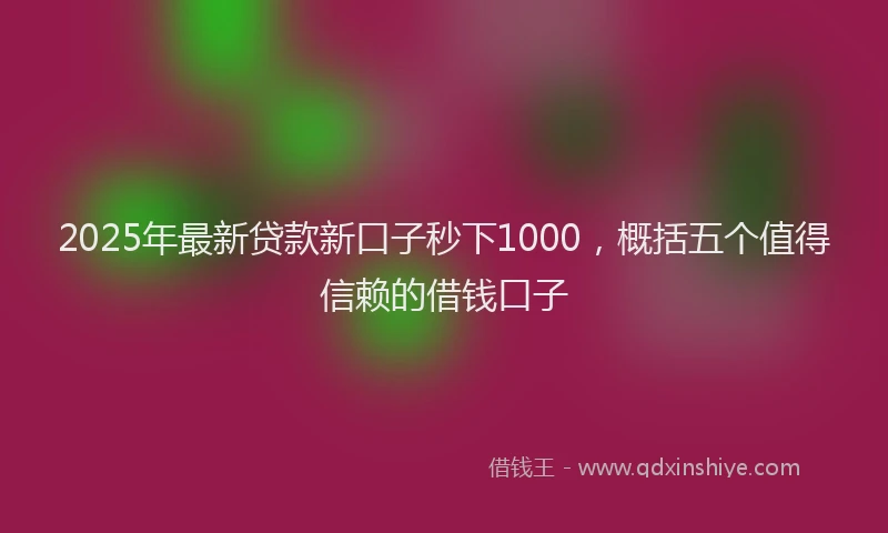 2025年最新贷款新口子秒下1000，概括五个值得信赖的借钱口子