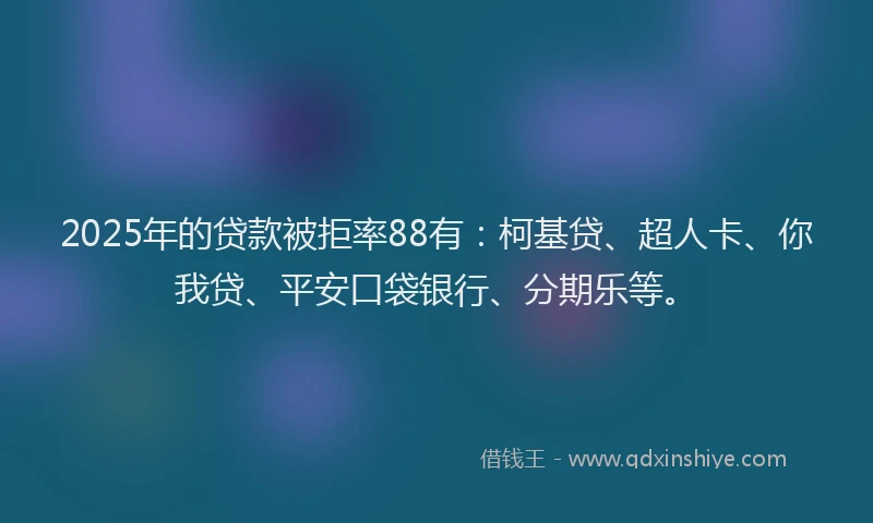 2025年的贷款被拒率88有：柯基贷、超人卡、你我贷、平安口袋银行、分期乐等。