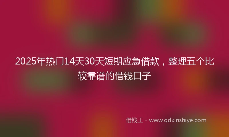2025年热门14天30天短期应急借款，整理五个比较靠谱的借钱口子