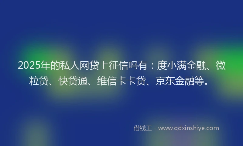 2025年的私人网贷上征信吗有：度小满金融、微粒贷、快贷通、维信卡卡贷、京东金融等。