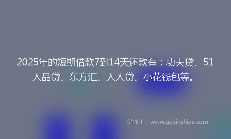 2025年的短期借款7到14天还款有：功夫贷、51人品贷、东方汇、人人贷、小花钱包等。