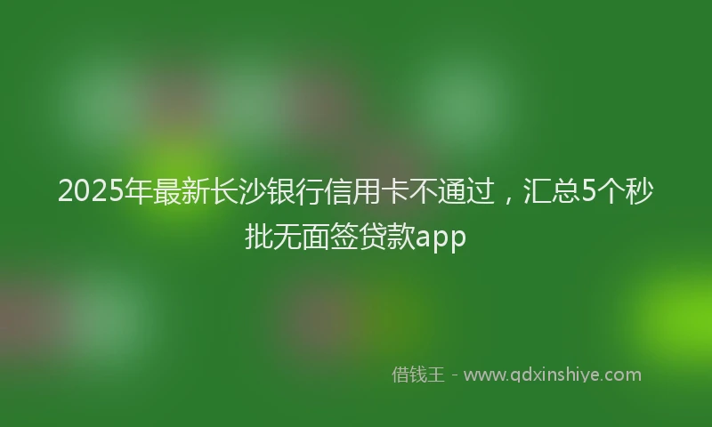 2025年最新长沙银行信用卡不通过，汇总5个秒批无面签贷款app