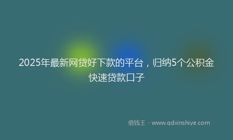 2025年最新网贷好下款的平台，归纳5个公积金快速贷款口子