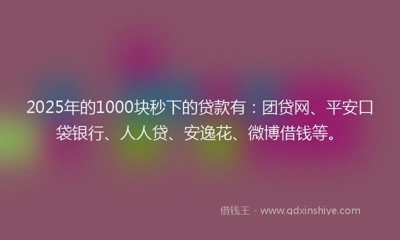 2025年的1000块秒下的贷款有：团贷网、平安口袋银行、人人贷、安逸花、微博借钱等。
