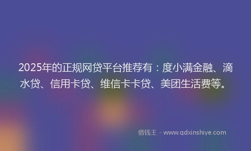 2025年的正规网贷平台推荐有：度小满金融、滴水贷、信用卡贷、维信卡卡贷、美团生活费等。
