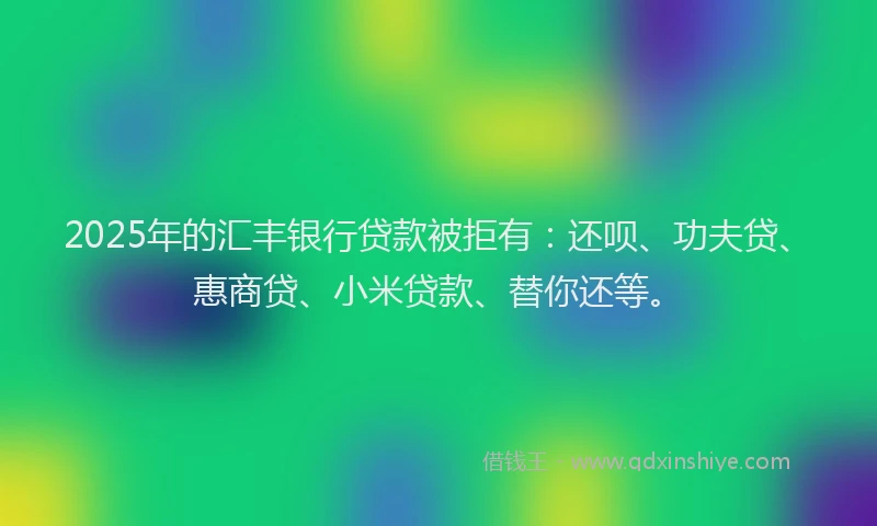 2025年的汇丰银行贷款被拒有：还呗、功夫贷、惠商贷、小米贷款、替你还等。