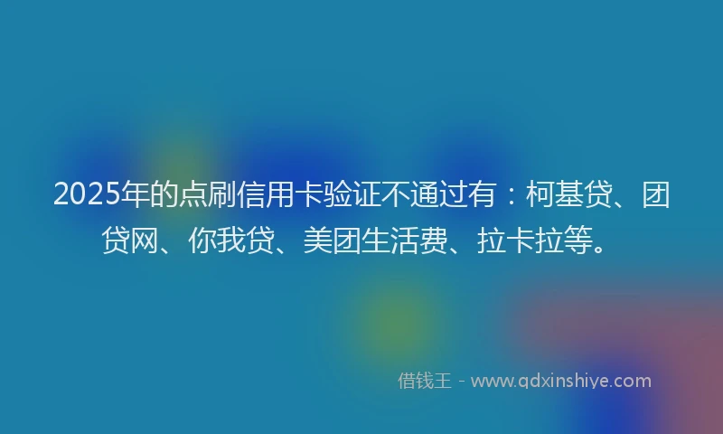 2025年的点刷信用卡验证不通过有：柯基贷、团贷网、你我贷、美团生活费、拉卡拉等。
