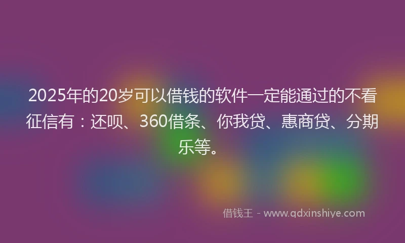 2025年的20岁可以借钱的软件一定能通过的不看征信有：还呗、360借条、你我贷、惠商贷、分期乐等。