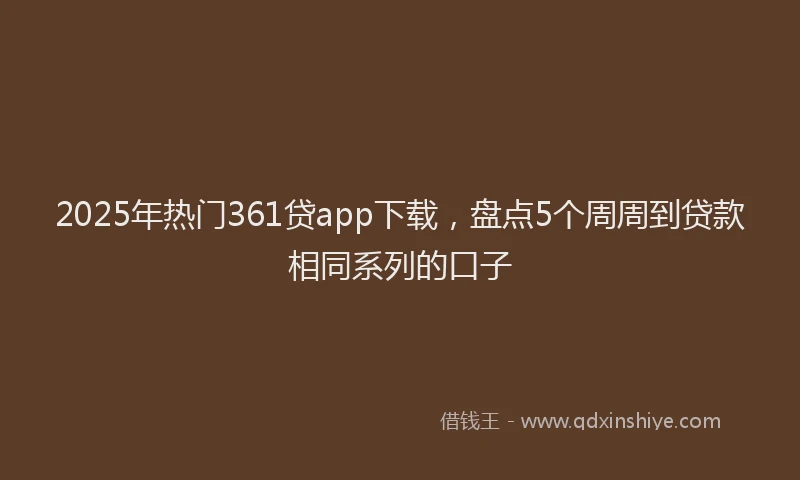 2025年热门361贷app下载，盘点5个周周到贷款相同系列的口子