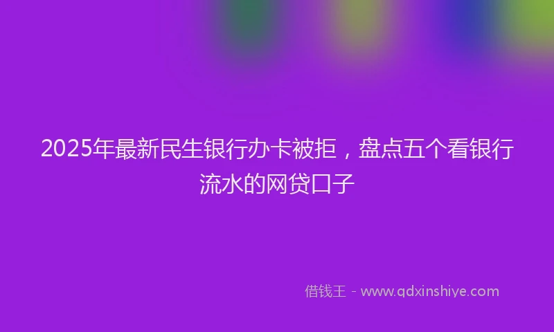 2025年最新民生银行办卡被拒，盘点五个看银行流水的网贷口子