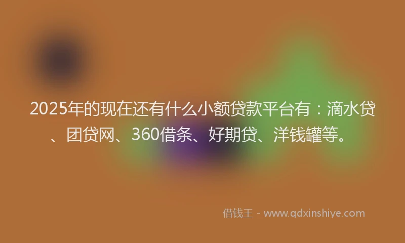 2025年的现在还有什么小额贷款平台有：滴水贷、团贷网、360借条、好期贷、洋钱罐等。