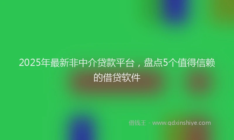 2025年最新非中介贷款平台，盘点5个值得信赖的借贷软件