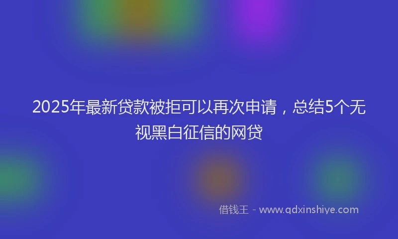 2025年最新贷款被拒可以再次申请，总结5个无视黑白征信的网贷