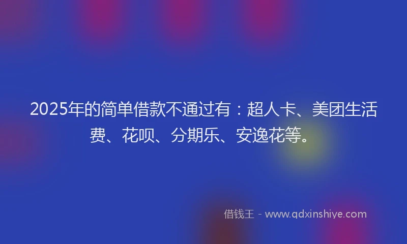 2025年的简单借款不通过有：超人卡、美团生活费、花呗、分期乐、安逸花等。