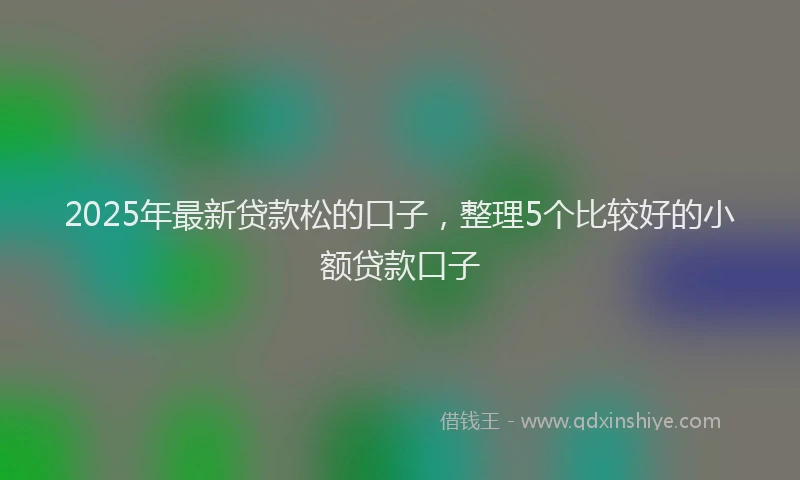 2025年最新贷款松的口子，整理5个比较好的小额贷款口子