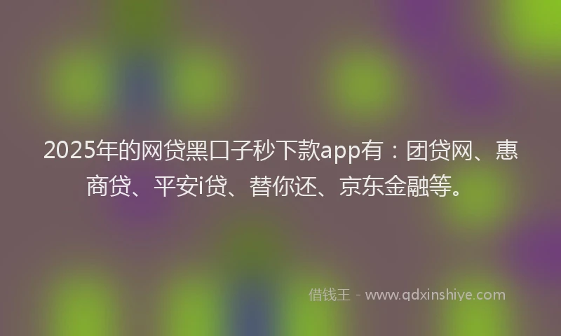 2025年的网贷黑口子秒下款app有：团贷网、惠商贷、平安i贷、替你还、京东金融等。