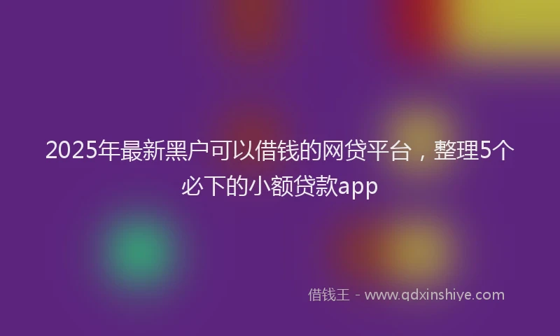 2025年最新黑户可以借钱的网贷平台，整理5个必下的小额贷款app