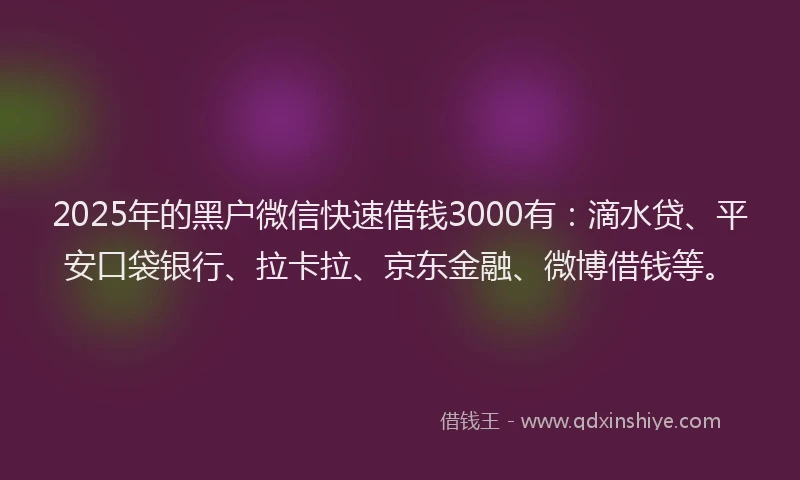2025年的黑户微信快速借钱3000有：滴水贷、平安口袋银行、拉卡拉、京东金融、微博借钱等。