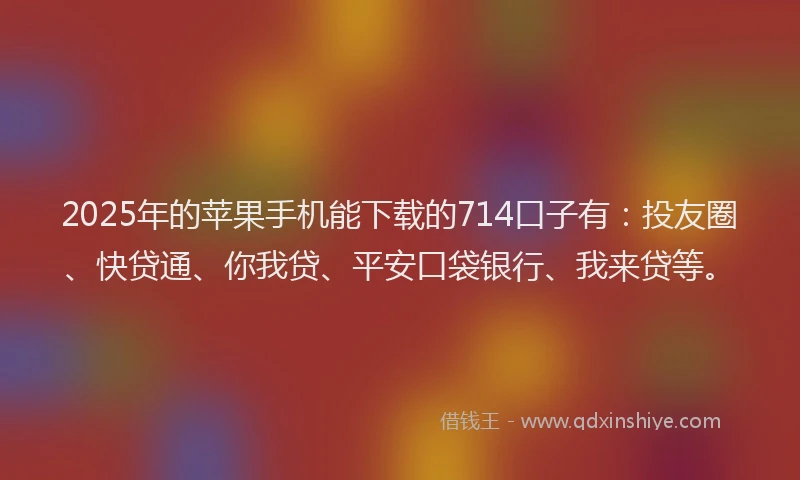 2025年的苹果手机能下载的714口子有：投友圈、快贷通、你我贷、平安口袋银行、我来贷等。