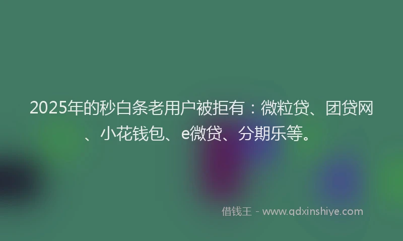 2025年的秒白条老用户被拒有：微粒贷、团贷网、小花钱包、e微贷、分期乐等。