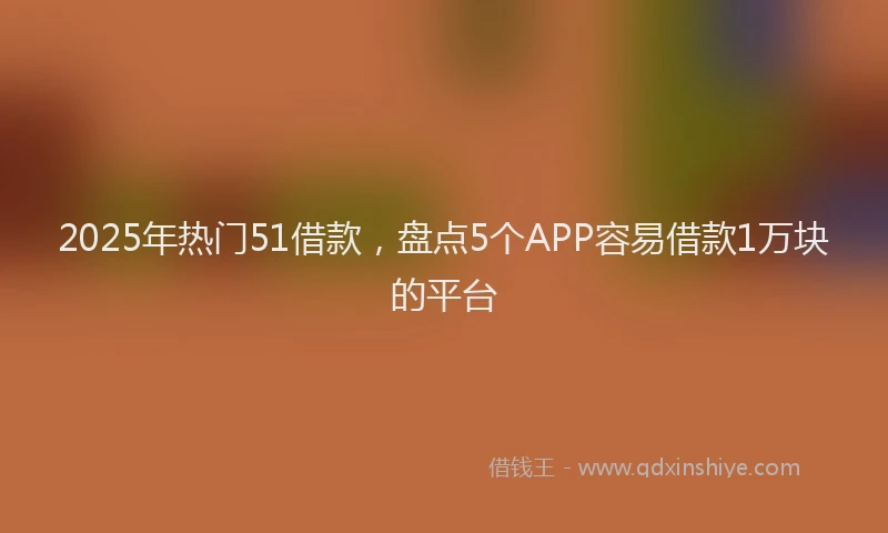 2025年热门51借款，盘点5个APP容易借款1万块的平台