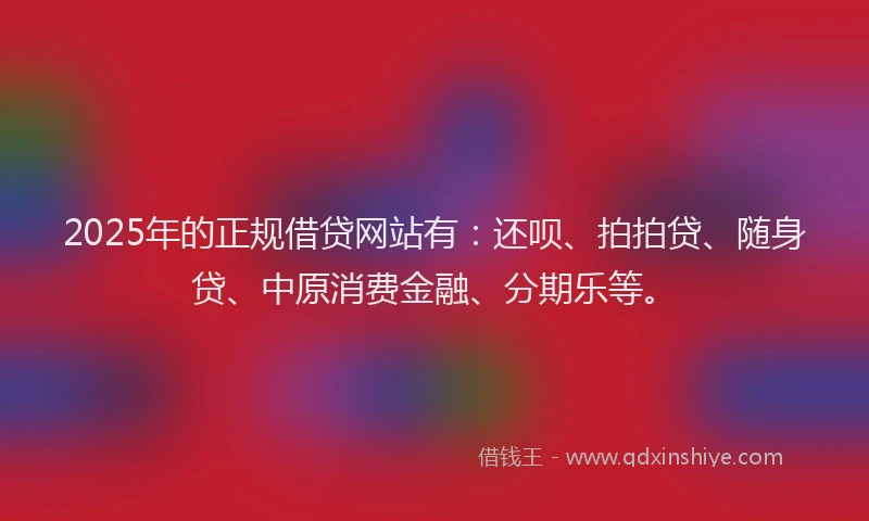 2025年的正规借贷网站有：还呗、拍拍贷、随身贷、中原消费金融、分期乐等。