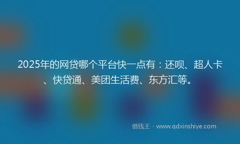 2025年的网贷哪个平台快一点有：还呗、超人卡、快贷通、美团生活费、东方汇等。