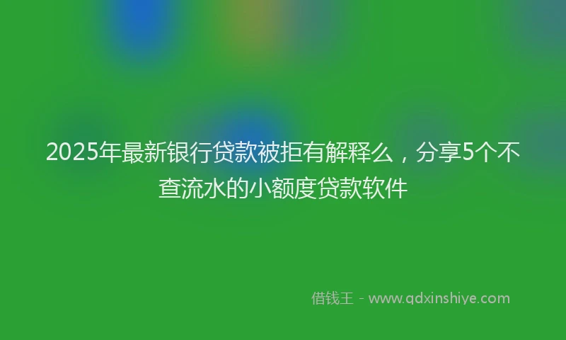 2025年最新银行贷款被拒有解释么，分享5个不查流水的小额度贷款软件