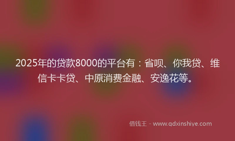 2025年的贷款8000的平台有：省呗、你我贷、维信卡卡贷、中原消费金融、安逸花等。