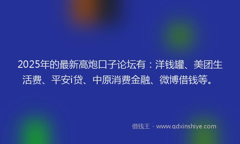2025年的最新高炮口子论坛有：洋钱罐、美团生活费、平安i贷、中原消费金融、微博借钱等。