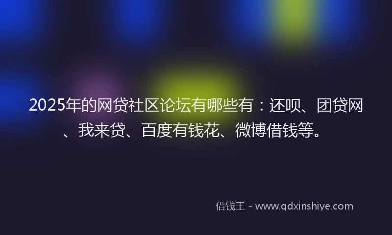 2025年的网贷社区论坛有哪些有：还呗、团贷网、我来贷、百度有钱花、微博借钱等。